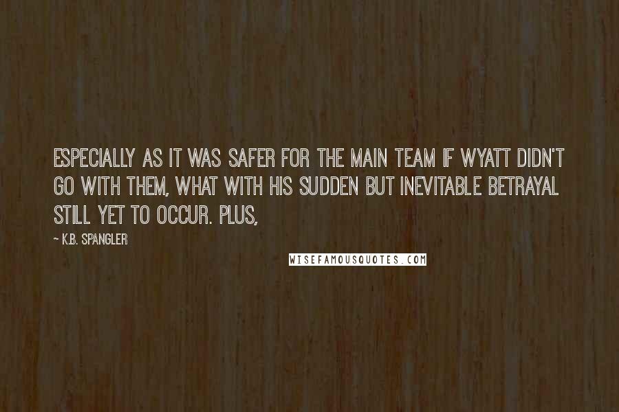 K.B. Spangler quotes: Especially as it was safer for the main team if Wyatt didn't go with them, what with his sudden but inevitable betrayal still yet to occur. Plus,