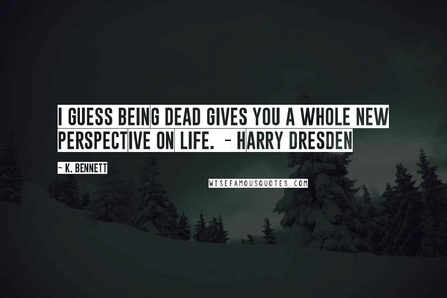 K. Bennett quotes: I guess being dead gives you a whole new perspective on life. - Harry Dresden