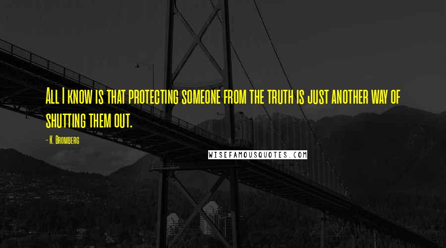 K. Bromberg quotes: All I know is that protecting someone from the truth is just another way of shutting them out.