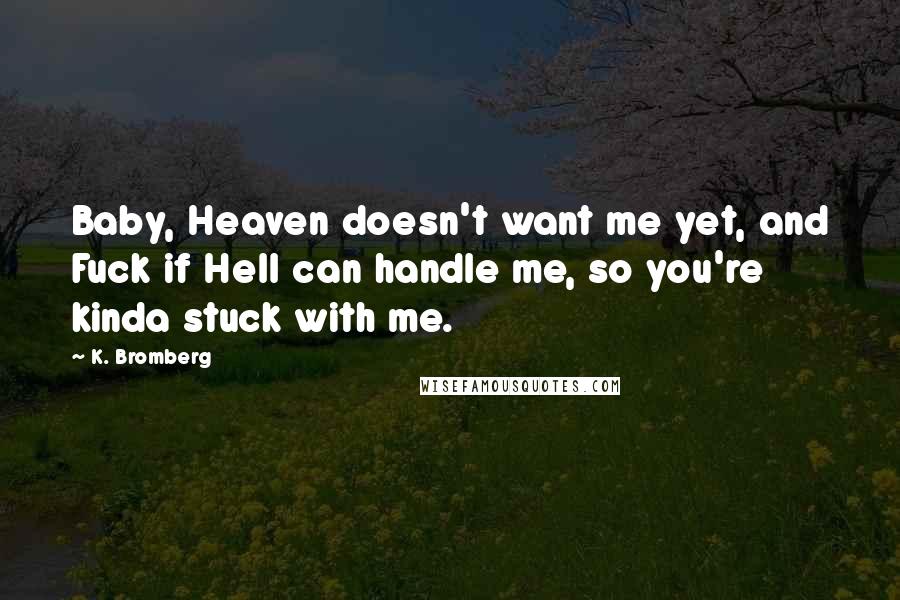 K. Bromberg quotes: Baby, Heaven doesn't want me yet, and Fuck if Hell can handle me, so you're kinda stuck with me.