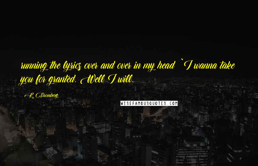 K. Bromberg quotes: running the lyrics over and over in my head: "I wanna take you for granted. Well I will.