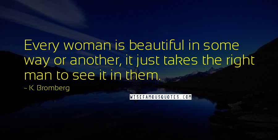 K. Bromberg quotes: Every woman is beautiful in some way or another, it just takes the right man to see it in them.