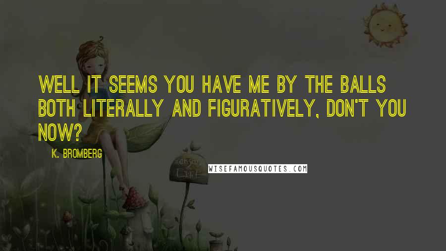 K. Bromberg quotes: Well it seems you have me by the balls both literally and figuratively, don't you now?