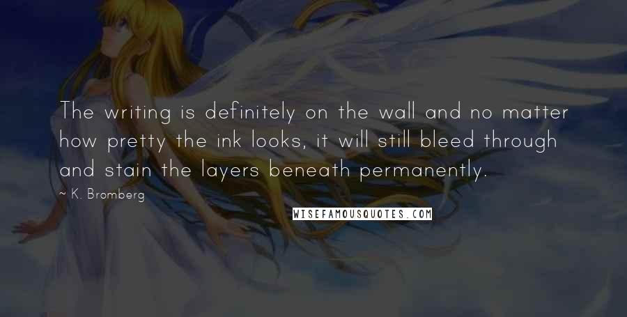 K. Bromberg quotes: The writing is definitely on the wall and no matter how pretty the ink looks, it will still bleed through and stain the layers beneath permanently.