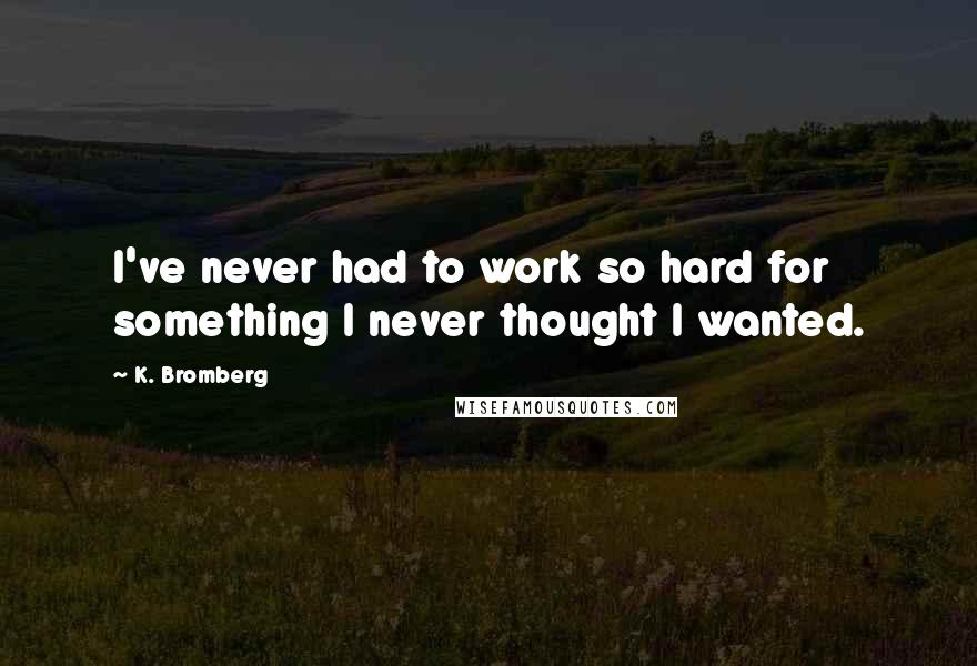 K. Bromberg quotes: I've never had to work so hard for something I never thought I wanted.