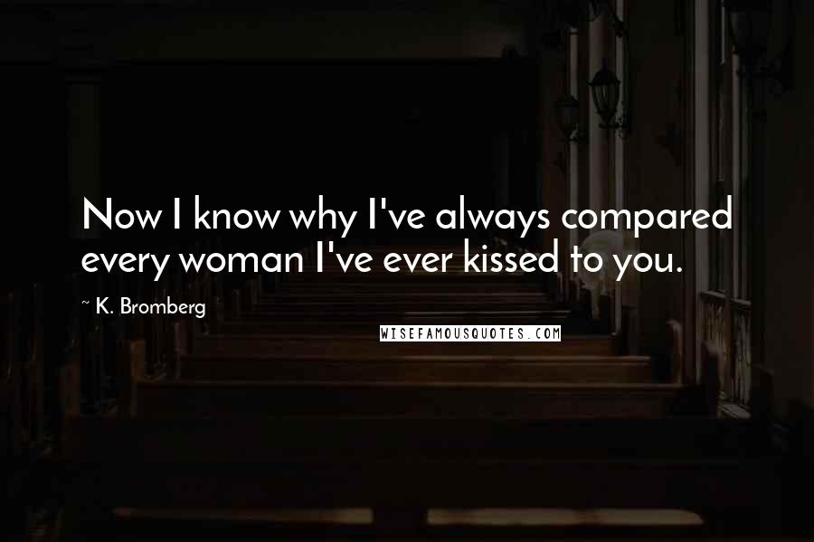K. Bromberg quotes: Now I know why I've always compared every woman I've ever kissed to you.