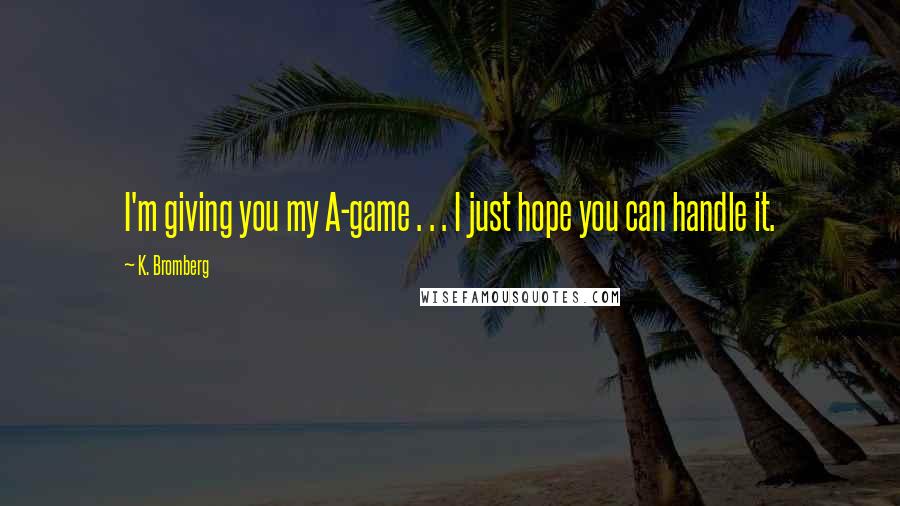 K. Bromberg quotes: I'm giving you my A-game . . . I just hope you can handle it.