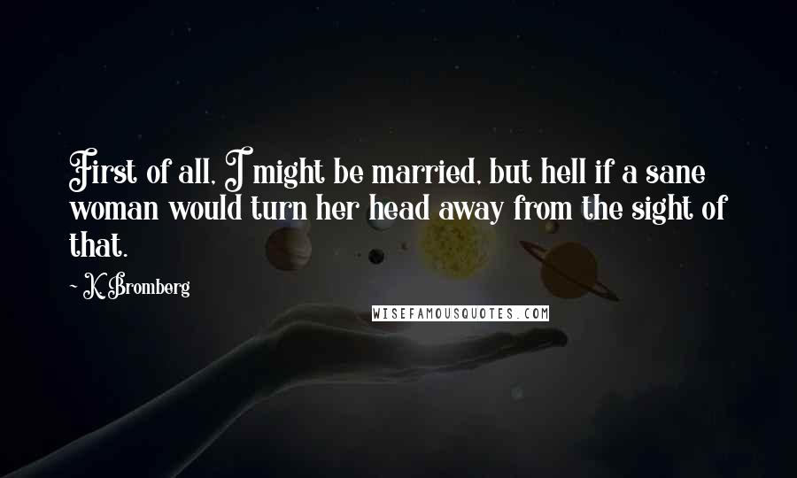 K. Bromberg quotes: First of all, I might be married, but hell if a sane woman would turn her head away from the sight of that.