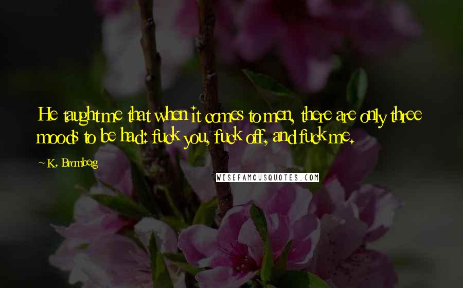 K. Bromberg quotes: He taught me that when it comes to men, there are only three moods to be had: fuck you, fuck off, and fuck me.