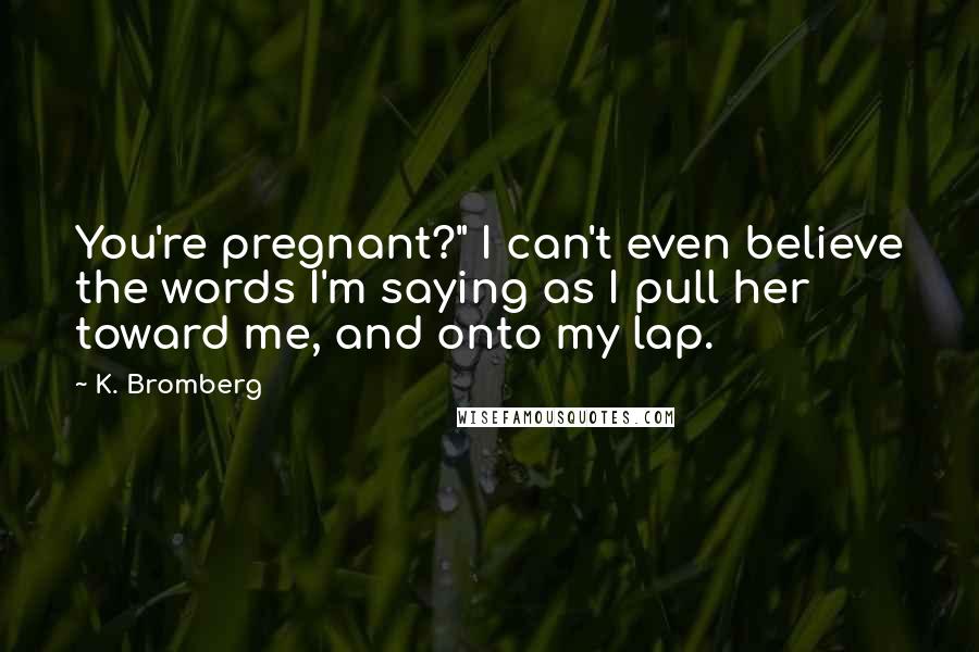 K. Bromberg quotes: You're pregnant?" I can't even believe the words I'm saying as I pull her toward me, and onto my lap.