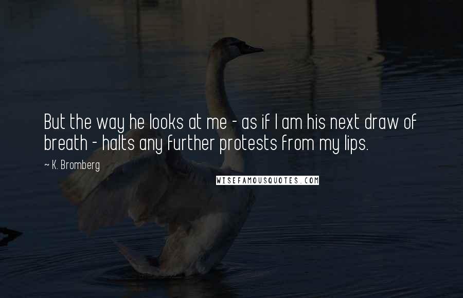 K. Bromberg quotes: But the way he looks at me - as if I am his next draw of breath - halts any further protests from my lips.