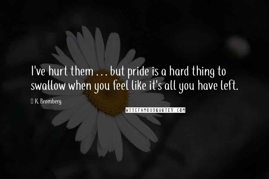 K. Bromberg quotes: I've hurt them . . . but pride is a hard thing to swallow when you feel like it's all you have left.