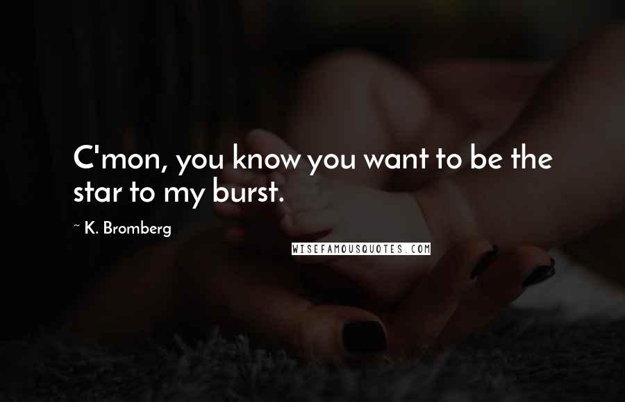 K. Bromberg quotes: C'mon, you know you want to be the star to my burst.