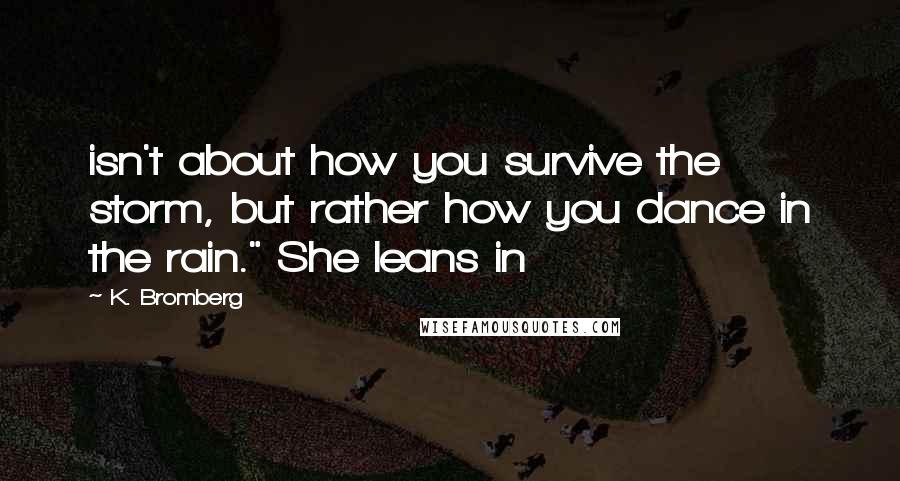 K. Bromberg quotes: isn't about how you survive the storm, but rather how you dance in the rain." She leans in