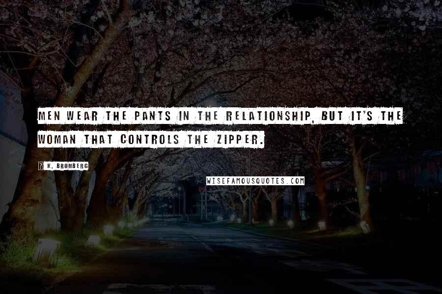 K. Bromberg quotes: Men wear the pants in the relationship, but it's the woman that controls the zipper.