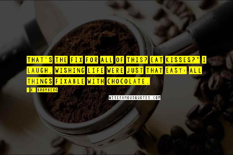 K. Bromberg quotes: That's the fix for all of this? Eat Kisses?" I laugh, wishing life were just that easy: all things fixable with chocolate.