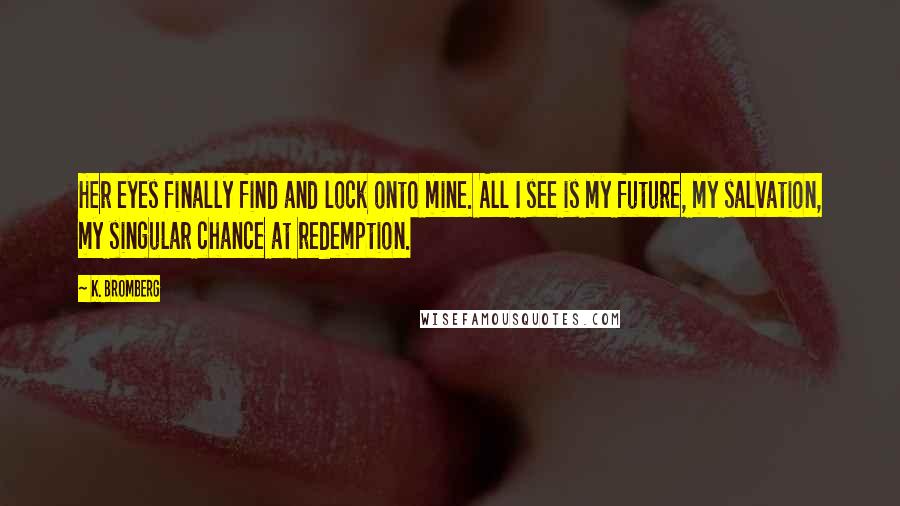 K. Bromberg quotes: Her eyes finally find and lock onto mine. All I see is my future, my salvation, my singular chance at redemption.