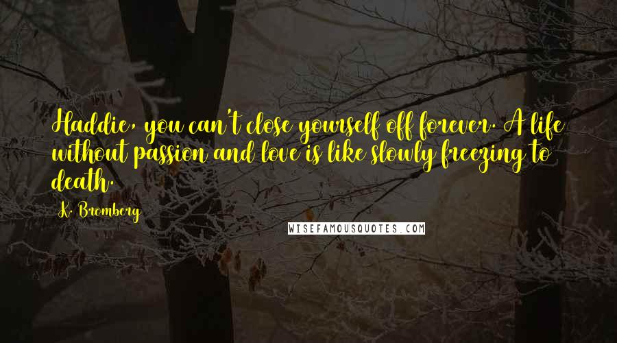 K. Bromberg quotes: Haddie, you can't close yourself off forever. A life without passion and love is like slowly freezing to death.