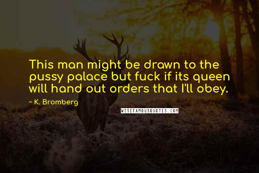 K. Bromberg quotes: This man might be drawn to the pussy palace but fuck if its queen will hand out orders that I'll obey.