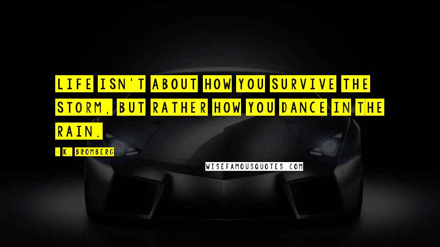 K. Bromberg quotes: Life isn't about how you survive the storm, but rather how you dance in the rain.