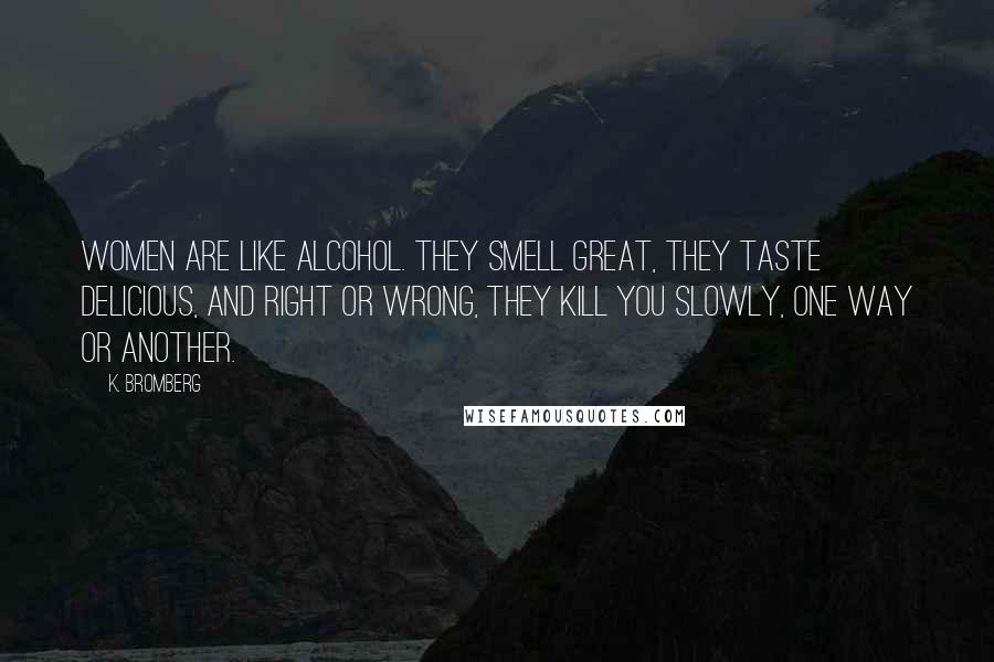 K. Bromberg quotes: women are like alcohol. They smell great, they taste delicious, and right or wrong, they kill you slowly, one way or another.