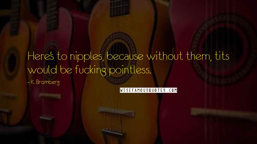 K. Bromberg quotes: Here's to nipples, because without them, tits would be fucking pointless.