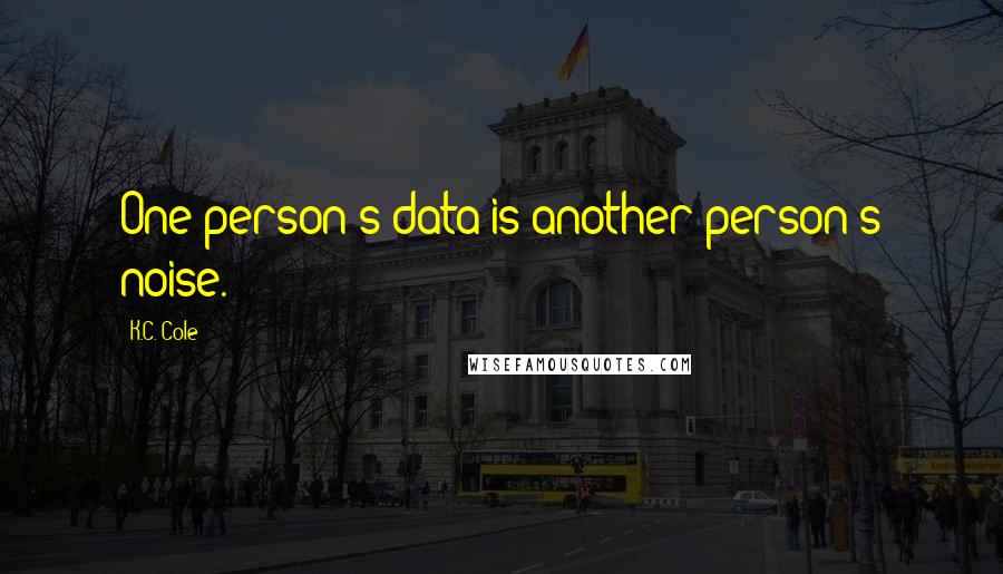K.C. Cole quotes: One person's data is another person's noise.