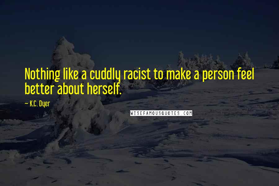 K.C. Dyer quotes: Nothing like a cuddly racist to make a person feel better about herself.