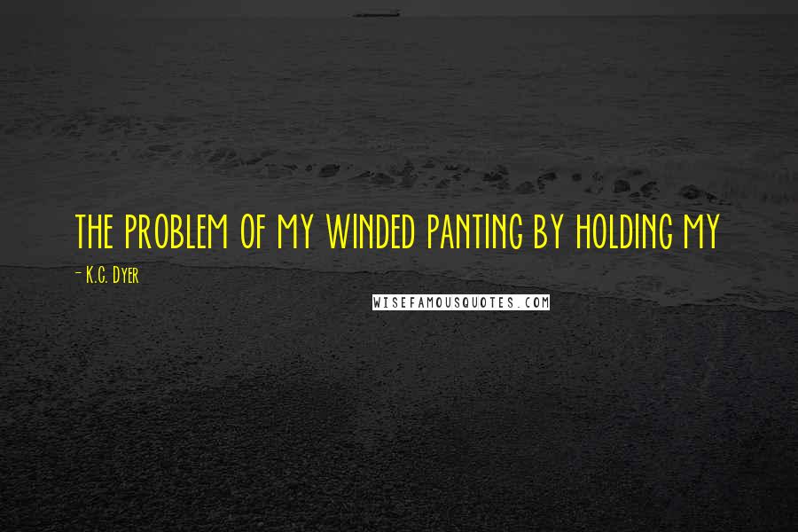 K.C. Dyer quotes: the problem of my winded panting by holding my