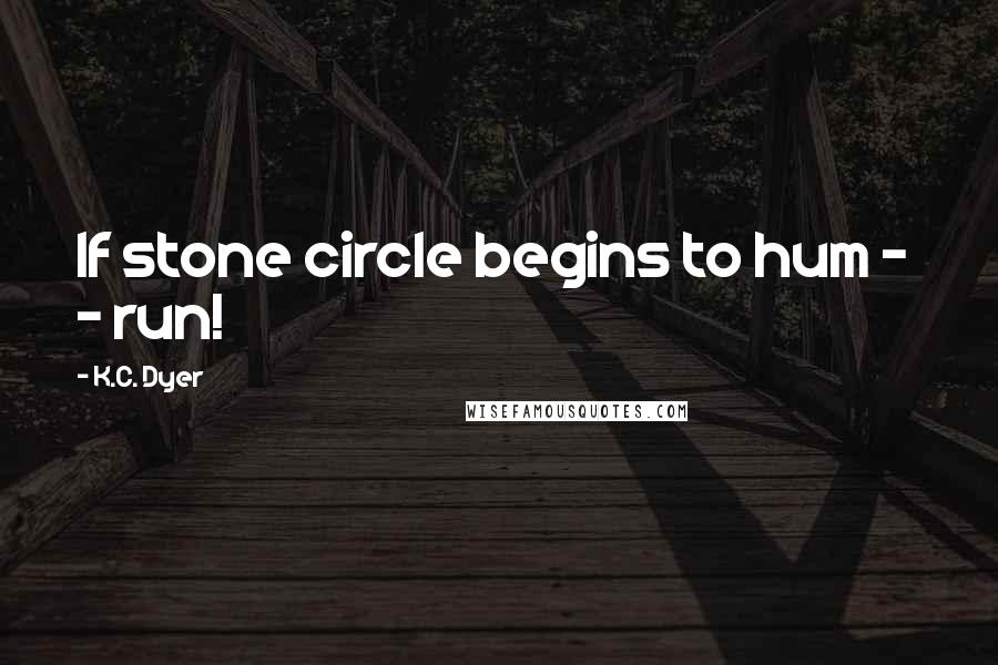 K.C. Dyer quotes: If stone circle begins to hum - - run!