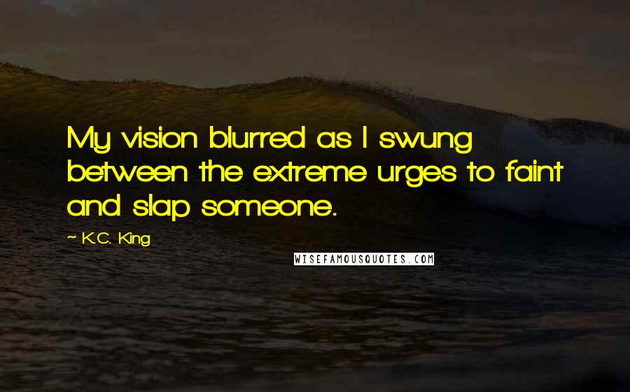 K.C. King quotes: My vision blurred as I swung between the extreme urges to faint and slap someone.