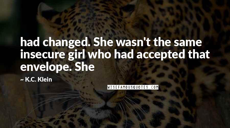 K.C. Klein quotes: had changed. She wasn't the same insecure girl who had accepted that envelope. She