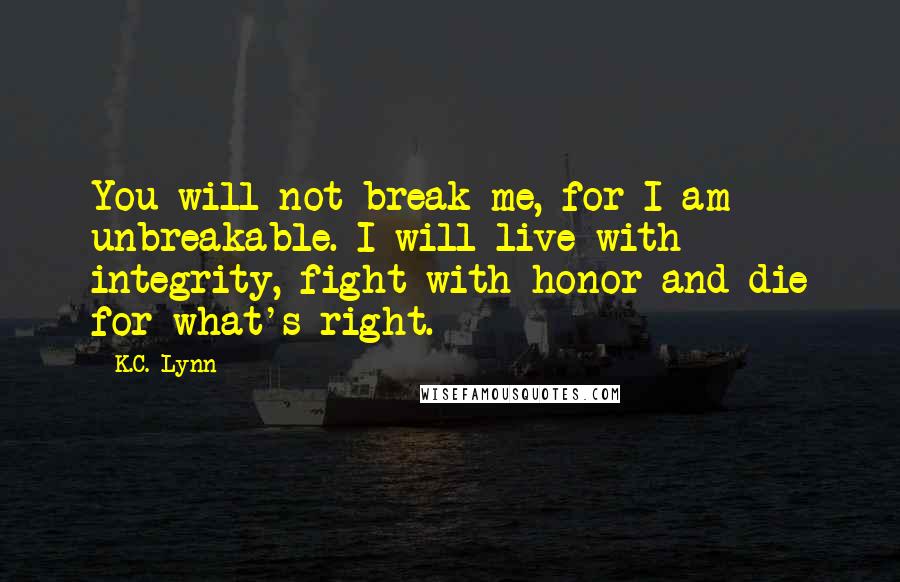 K.C. Lynn quotes: You will not break me, for I am unbreakable. I will live with integrity, fight with honor and die for what's right.