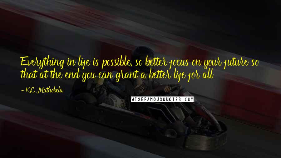 K.C Mathobela quotes: Everything in life is possible, so better focus on your future so that at the end you can grant a better life for all