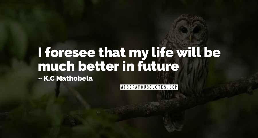 K.C Mathobela quotes: I foresee that my life will be much better in future