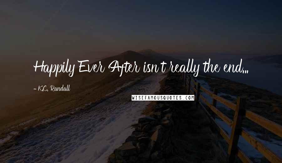 K.C. Randall quotes: Happily Ever After isn't really the end...