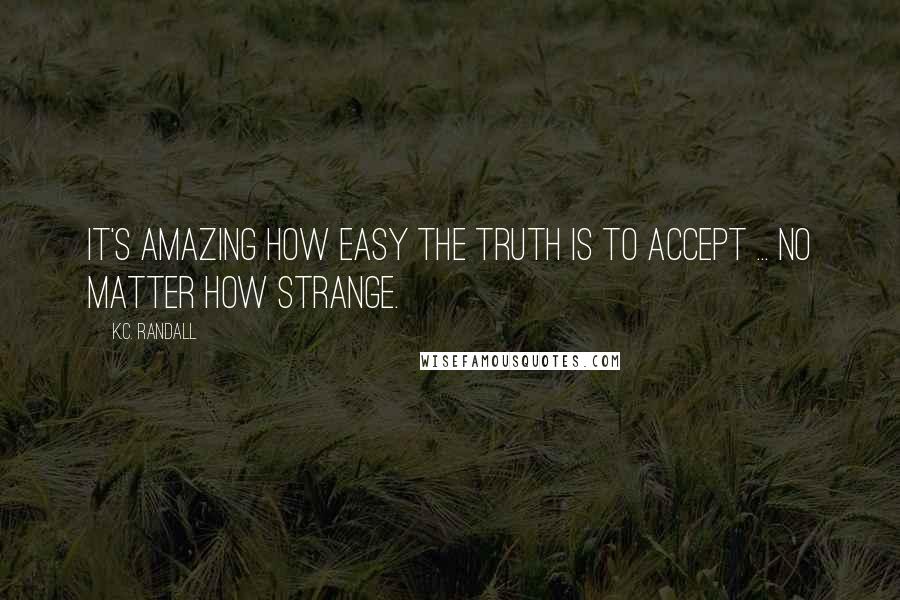 K.C. Randall quotes: It's amazing how easy the truth is to accept ... No matter how strange.