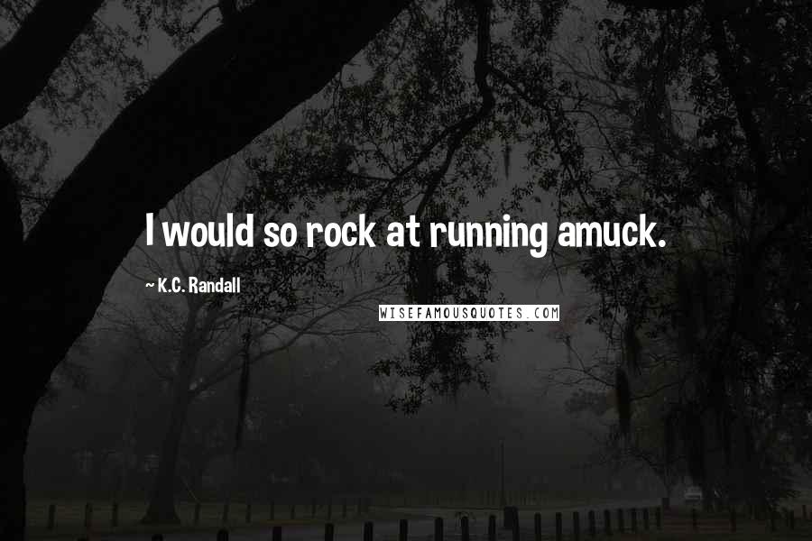 K.C. Randall quotes: I would so rock at running amuck.