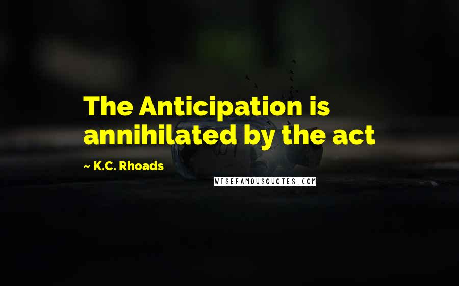 K.C. Rhoads quotes: The Anticipation is annihilated by the act