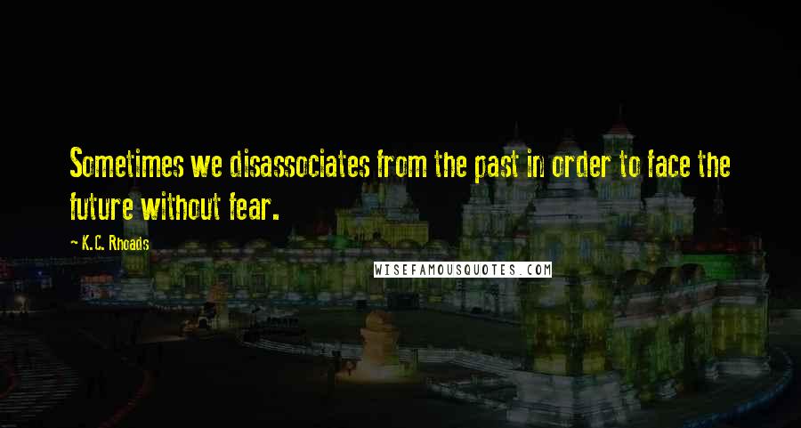 K.C. Rhoads quotes: Sometimes we disassociates from the past in order to face the future without fear.