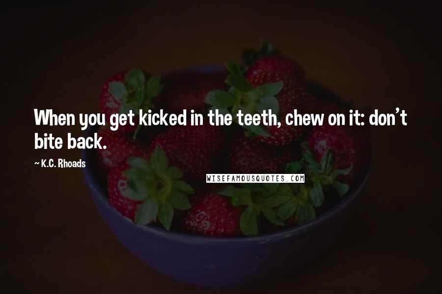 K.C. Rhoads quotes: When you get kicked in the teeth, chew on it: don't bite back.