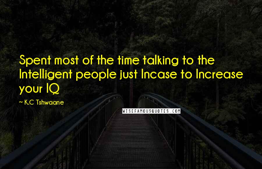 K.C Tshwaane quotes: Spent most of the time talking to the Intelligent people just Incase to Increase your IQ