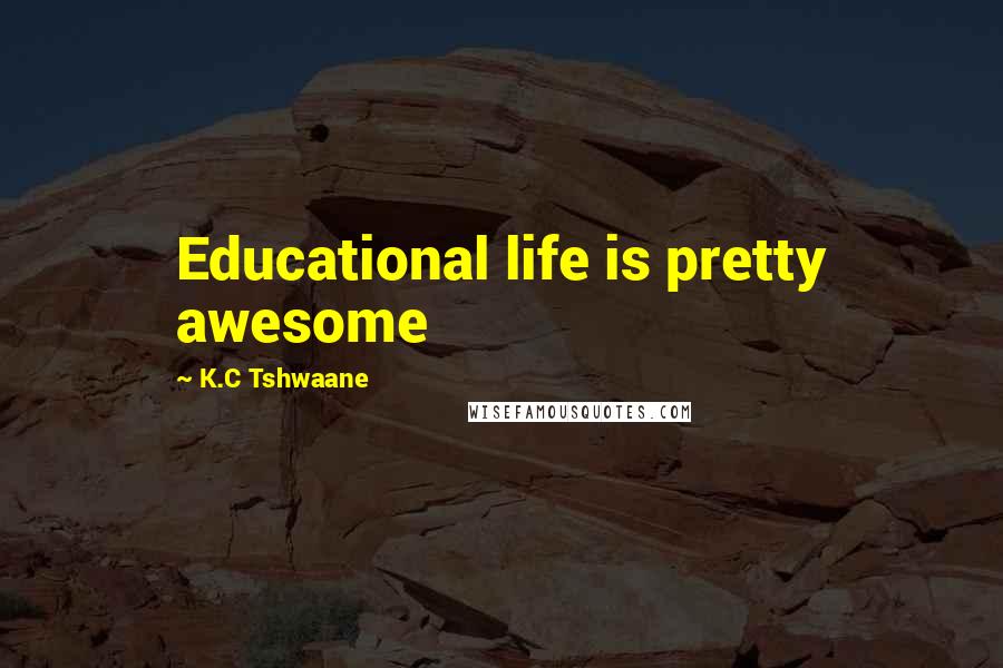 K.C Tshwaane quotes: Educational life is pretty awesome