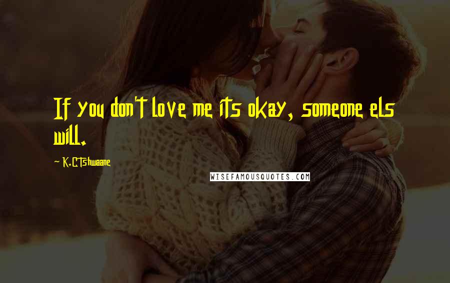 K.C Tshwaane quotes: If you don't love me its okay, someone els will.