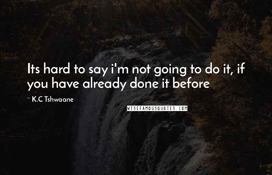 K.C Tshwaane quotes: Its hard to say i'm not going to do it, if you have already done it before