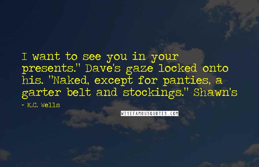 K.C. Wells quotes: I want to see you in your presents." Dave's gaze locked onto his. "Naked, except for panties, a garter belt and stockings." Shawn's