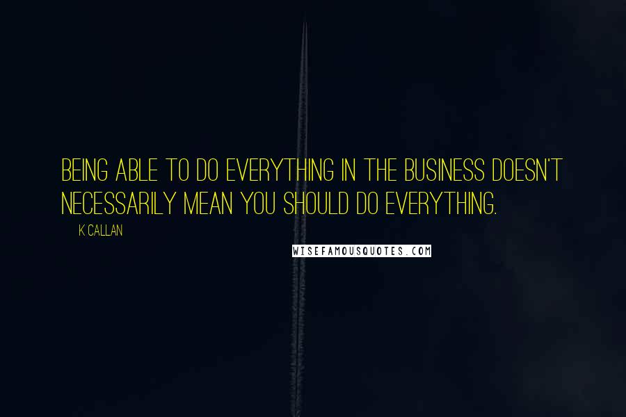 K Callan quotes: Being able to do everything in the business doesn't necessarily mean you should do everything.