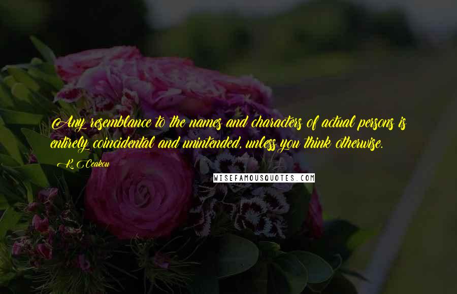 K. Ceakou quotes: Any resemblance to the names and characters of actual persons is entirely coincidental and unintended, unless you think otherwise.