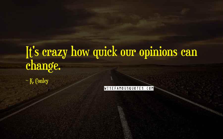 K. Conley quotes: It's crazy how quick our opinions can change.