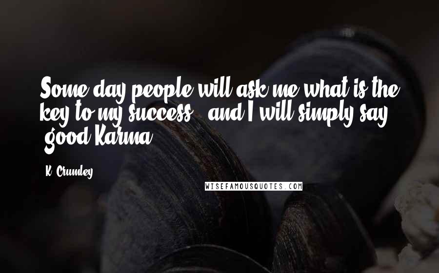 K. Crumley quotes: Some day people will ask me what is the key to my success...and I will simply say, "good Karma.